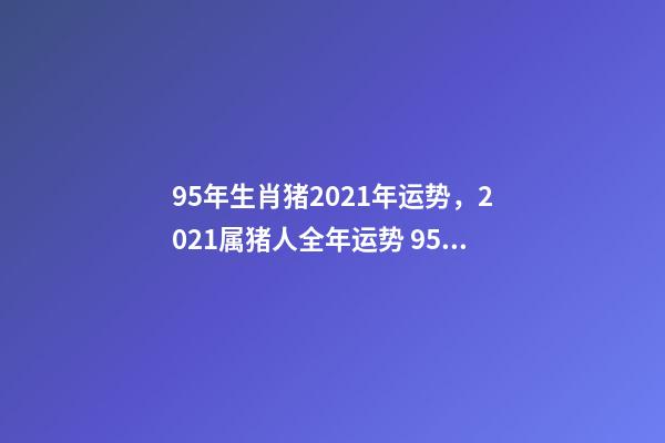 95年生肖猪2021年运势，2021属猪人全年运势 95年属猪今年的婚姻怎么样